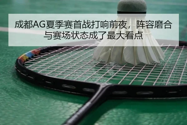 成都AG夏季赛首战打响前夜，阵容磨合与赛场状态成了最大看点