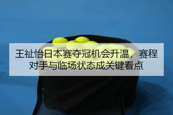 王祉怡日本赛夺冠机会升温，赛程对手与临场状态成关键看点